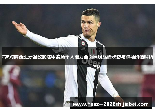 C罗对阵西班牙强敌的法甲赛场个人能力全面展现巅峰状态与领袖价值解析 C罗对阵西班牙强敌的法甲赛场个人能力全面展现巅峰状态与领袖价值解析