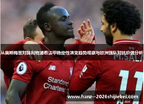 从奥斯梅恩对阵利物浦看法甲稳定性演变趋势观察与欧洲强队对抗价值分析