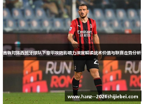 吉鲁对阵西班牙球队下意甲攻防影响力深度解读战术价值与联赛走势分析 吉鲁对阵西班牙球队下意甲攻防影响力深度解读战术价值与联赛走势分析