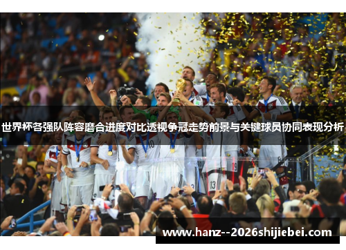 世界杯各强队阵容磨合进度对比透视争冠走势前景与关键球员协同表现分析 世界杯各强队阵容磨合进度对比透视争冠走势前景与关键球员协同表现分析