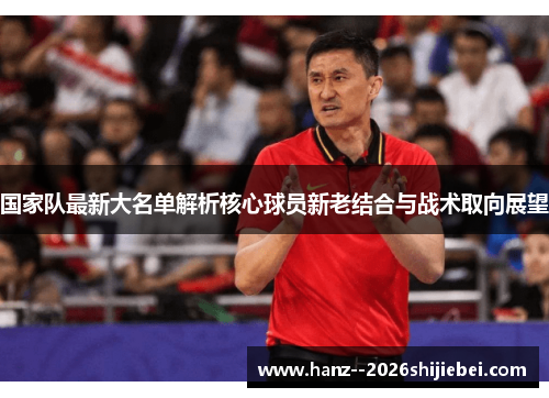 国家队最新大名单解析核心球员新老结合与战术取向展望 国家队最新大名单解析核心球员新老结合与战术取向展望