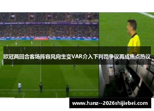 欧冠两回合客场阵容风向生变VAR介入下判罚争议再成焦点热议 欧冠两回合客场阵容风向生变VAR介入下判罚争议再成焦点热议