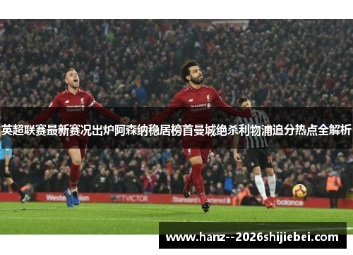 英超联赛最新赛况出炉阿森纳稳居榜首曼城绝杀利物浦追分热点全解析