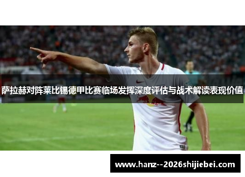 萨拉赫对阵莱比锡德甲比赛临场发挥深度评估与战术解读表现价值 萨拉赫对阵莱比锡德甲比赛临场发挥深度评估与战术解读表现价值