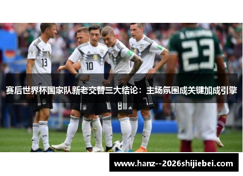 赛后世界杯国家队新老交替三大结论:主场氛围成关键加成引擎 赛后世界杯国家队新老交替三大结论:主场氛围成关键加成引擎