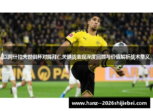 以阿什拉夫世俱杯对阵拜仁关键战表现深度回顾与价值解析战术意义 以阿什拉夫世俱杯对阵拜仁关键战表现深度回顾与价值解析战术意义