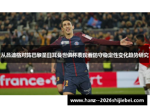 从吕迪格对阵巴黎圣日耳曼世俱杯表现看防守稳定性变化趋势研究
