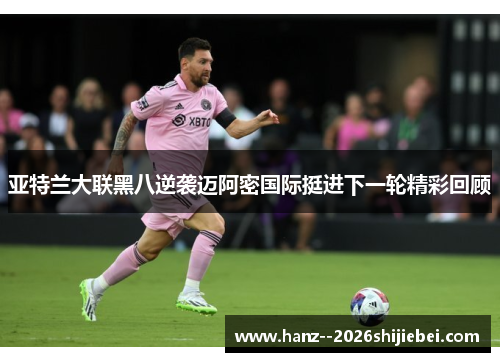 亚特兰大联黑八逆袭迈阿密国际挺进下一轮精彩回顾 亚特兰大联黑八逆袭迈阿密国际挺进下一轮精彩回顾