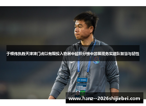 于根伟执教天津津门虎以有限投入稳居中超积分榜中游展现务实建队智慧与韧性 于根伟执教天津津门虎以有限投入稳居中超积分榜中游展现务实建队智慧与韧性