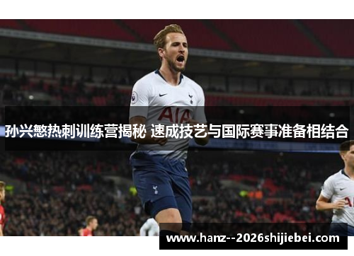 孙兴慜热刺训练营揭秘 速成技艺与国际赛事准备相结合 孙兴慜热刺训练营揭秘 速成技艺与国际赛事准备相结合