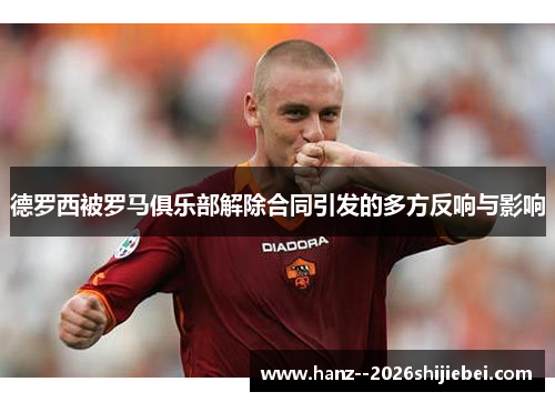 德罗西被罗马俱乐部解除合同引发的多方反响与影响