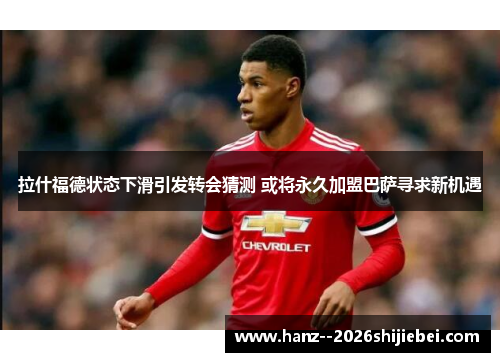 拉什福德状态下滑引发转会猜测 或将永久加盟巴萨寻求新机遇 拉什福德状态下滑引发转会猜测 或将永久加盟巴萨寻求新机遇