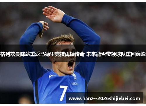 格列兹曼降薪重返马德里竞技再续传奇 未来能否带领球队重回巅峰