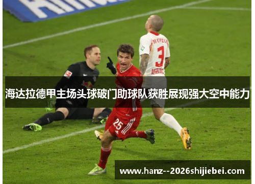 海达拉德甲主场头球破门助球队获胜展现强大空中能力 海达拉德甲主场头球破门助球队获胜展现强大空中能力