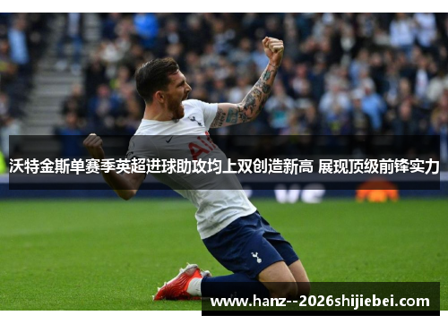 沃特金斯单赛季英超进球助攻均上双创造新高 展现顶级前锋实力