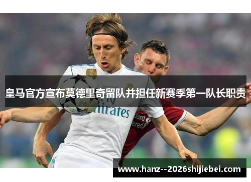 皇马官方宣布莫德里奇留队并担任新赛季第一队长职责