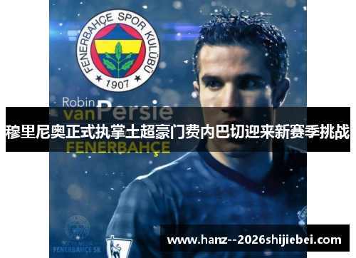 穆里尼奥正式执掌土超豪门费内巴切迎来新赛季挑战 穆里尼奥正式执掌土超豪门费内巴切迎来新赛季挑战