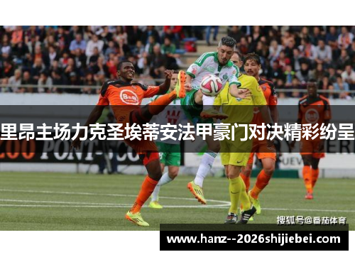 里昂主场力克圣埃蒂安法甲豪门对决精彩纷呈 里昂主场力克圣埃蒂安法甲豪门对决精彩纷呈