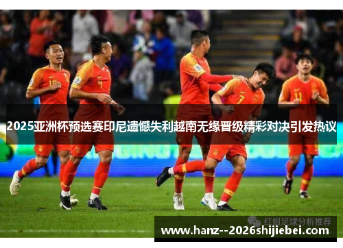 2025亚洲杯预选赛印尼遗憾失利越南无缘晋级精彩对决引发热议 2025亚洲杯预选赛印尼遗憾失利越南无缘晋级精彩对决引发热议