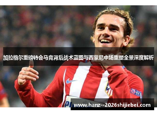 加拉格尔重磅转会马竞背后战术蓝图与西蒙尼中场重塑全景深度解析 加拉格尔重磅转会马竞背后战术蓝图与西蒙尼中场重塑全景深度解析