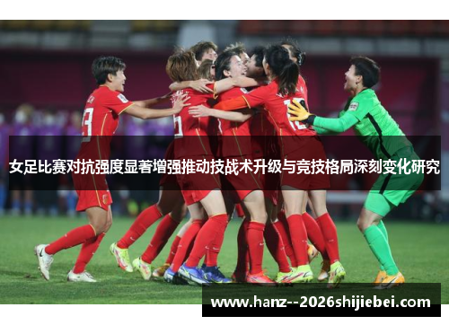 女足比赛对抗强度显著增强推动技战术升级与竞技格局深刻变化研究 女足比赛对抗强度显著增强推动技战术升级与竞技格局深刻变化研究
