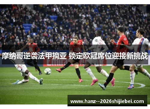 摩纳哥逆袭法甲摘亚 锁定欧冠席位迎接新挑战 摩纳哥逆袭法甲摘亚 锁定欧冠席位迎接新挑战