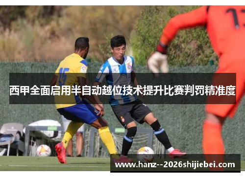 西甲全面启用半自动越位技术提升比赛判罚精准度 西甲全面启用半自动越位技术提升比赛判罚精准度