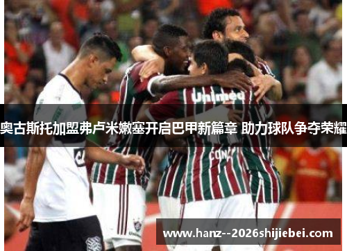奥古斯托加盟弗卢米嫩塞开启巴甲新篇章 助力球队争夺荣耀 奥古斯托加盟弗卢米嫩塞开启巴甲新篇章 助力球队争夺荣耀