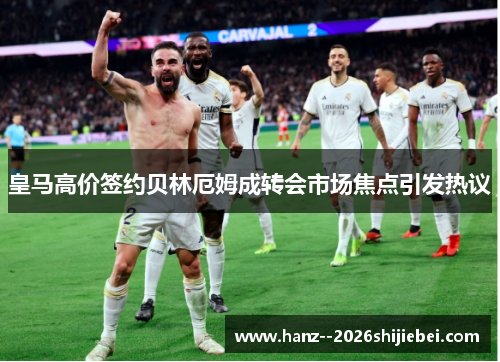皇马高价签约贝林厄姆成转会市场焦点引发热议 皇马高价签约贝林厄姆成转会市场焦点引发热议