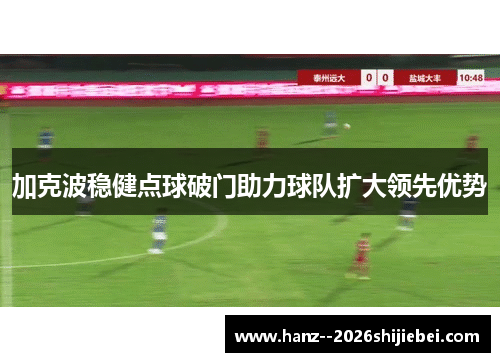 加克波稳健点球破门助力球队扩大领先优势 加克波稳健点球破门助力球队扩大领先优势