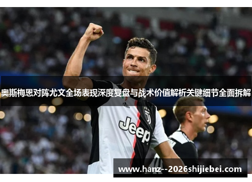 奥斯梅恩对阵尤文全场表现深度复盘与战术价值解析关键细节全面拆解 奥斯梅恩对阵尤文全场表现深度复盘与战术价值解析关键细节全面拆解