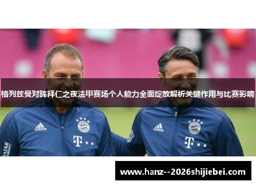 格列兹曼对阵拜仁之夜法甲赛场个人能力全面绽放解析关键作用与比赛影响 格列兹曼对阵拜仁之夜法甲赛场个人能力全面绽放解析关键作用与比赛影响