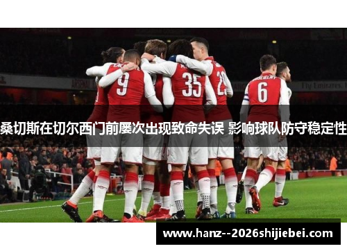 桑切斯在切尔西门前屡次出现致命失误 影响球队防守稳定性 桑切斯在切尔西门前屡次出现致命失误 影响球队防守稳定性