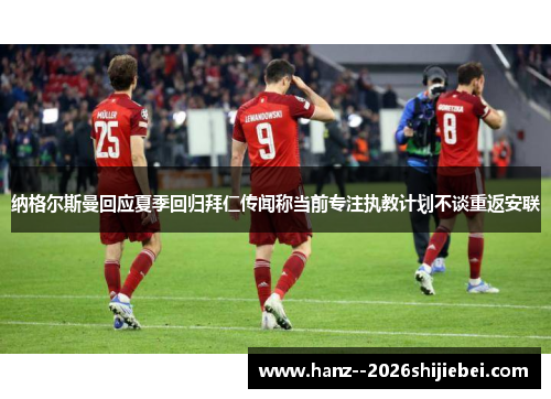 纳格尔斯曼回应夏季回归拜仁传闻称当前专注执教计划不谈重返安联
