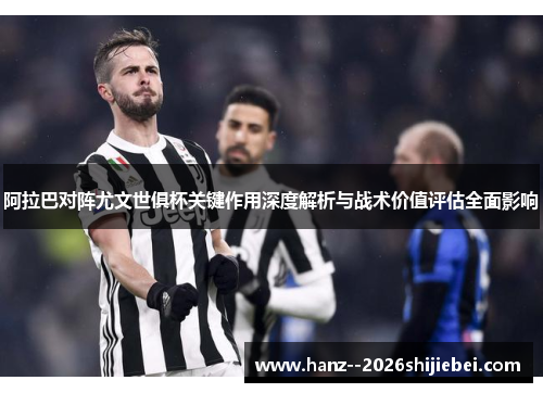 阿拉巴对阵尤文世俱杯关键作用深度解析与战术价值评估全面影响 阿拉巴对阵尤文世俱杯关键作用深度解析与战术价值评估全面影响